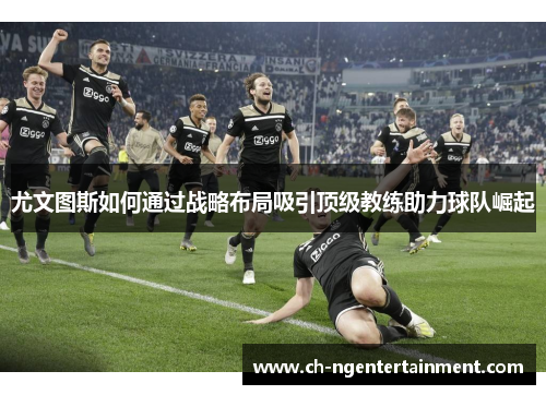 尤文图斯如何通过战略布局吸引顶级教练助力球队崛起