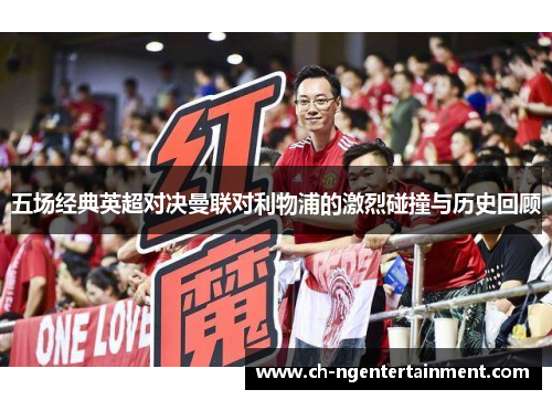 五场经典英超对决曼联对利物浦的激烈碰撞与历史回顾