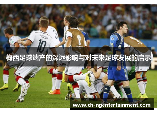 梅西足球遗产的深远影响与对未来足球发展的启示
