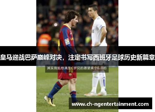 皇马迎战巴萨巅峰对决，注定书写西班牙足球历史新篇章