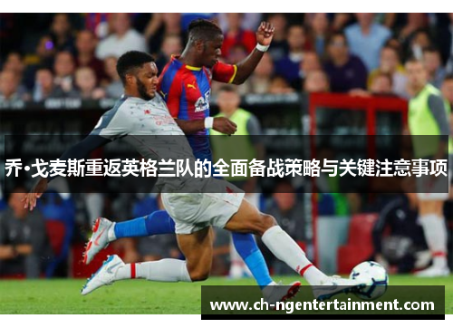 乔·戈麦斯重返英格兰队的全面备战策略与关键注意事项