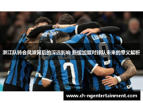 浙江队转会风波背后的深远影响 新援加盟对球队未来的意义解析