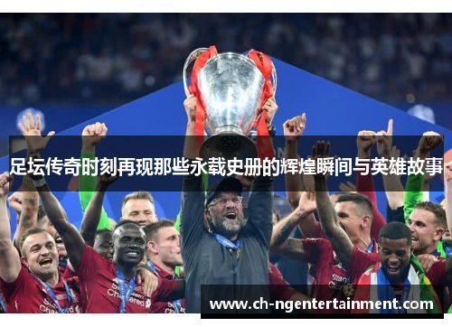足坛传奇时刻再现那些永载史册的辉煌瞬间与英雄故事