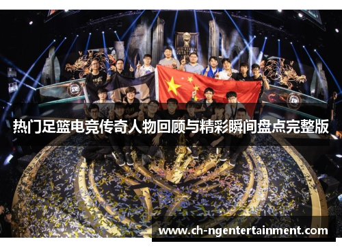 热门足篮电竞传奇人物回顾与精彩瞬间盘点完整版