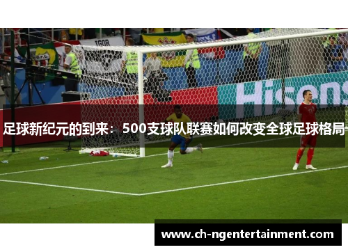 足球新纪元的到来：500支球队联赛如何改变全球足球格局
