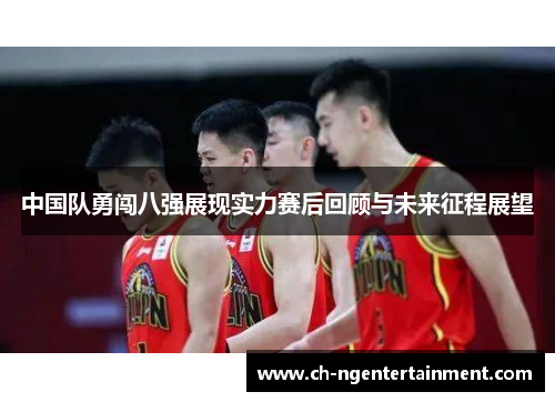 中国队勇闯八强展现实力赛后回顾与未来征程展望