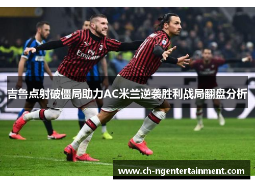 吉鲁点射破僵局助力AC米兰逆袭胜利战局翻盘分析