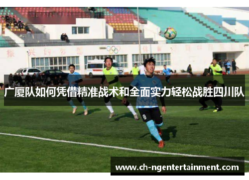广厦队如何凭借精准战术和全面实力轻松战胜四川队