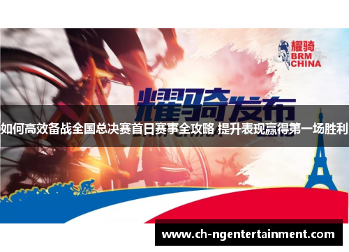 如何高效备战全国总决赛首日赛事全攻略 提升表现赢得第一场胜利