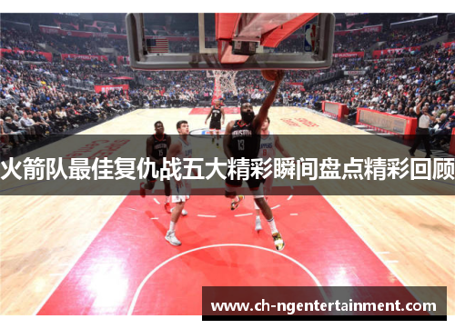 火箭队最佳复仇战五大精彩瞬间盘点精彩回顾
