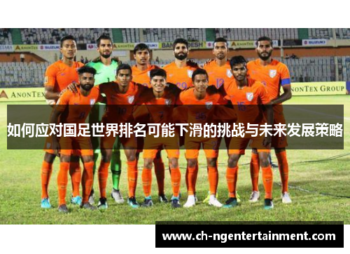 如何应对国足世界排名可能下滑的挑战与未来发展策略