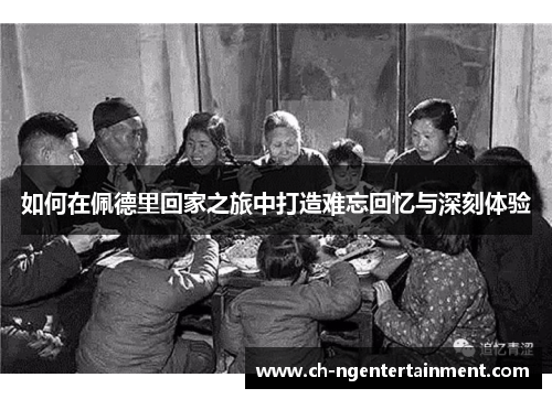 如何在佩德里回家之旅中打造难忘回忆与深刻体验