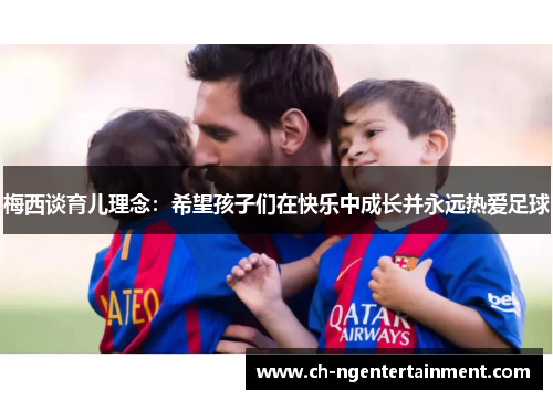 梅西谈育儿理念：希望孩子们在快乐中成长并永远热爱足球