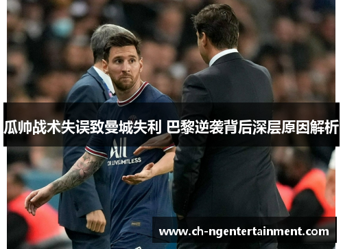 瓜帅战术失误致曼城失利 巴黎逆袭背后深层原因解析