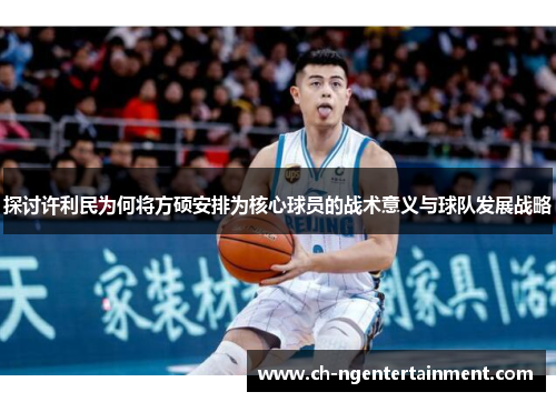 探讨许利民为何将方硕安排为核心球员的战术意义与球队发展战略