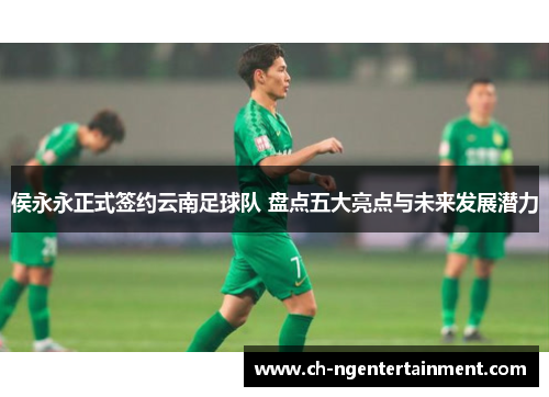 侯永永正式签约云南足球队 盘点五大亮点与未来发展潜力