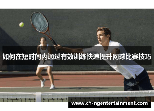 如何在短时间内通过有效训练快速提升网球比赛技巧
