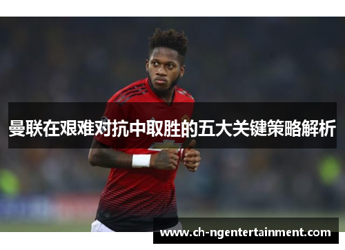 曼联在艰难对抗中取胜的五大关键策略解析