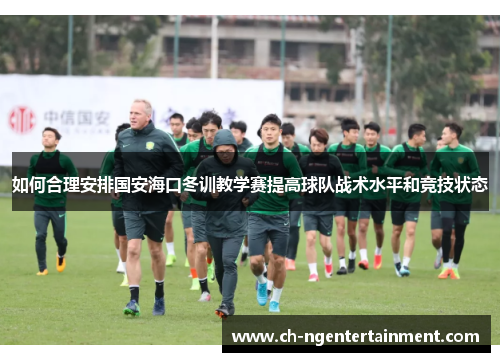 如何合理安排国安海口冬训教学赛提高球队战术水平和竞技状态