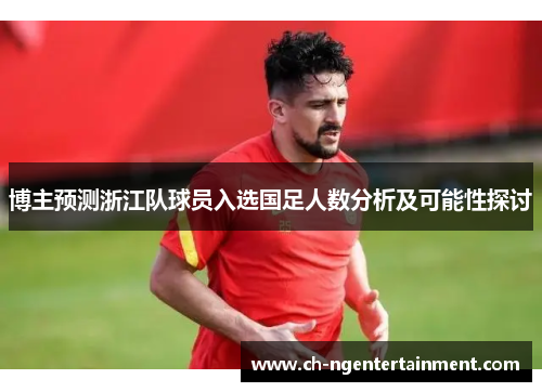 博主预测浙江队球员入选国足人数分析及可能性探讨