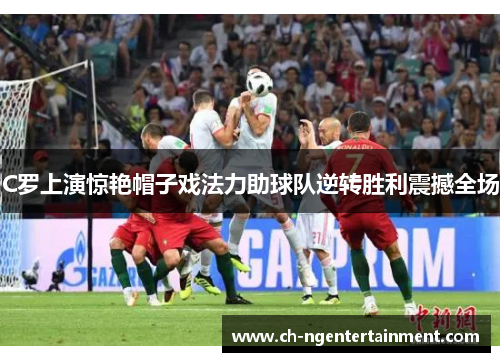 C罗上演惊艳帽子戏法力助球队逆转胜利震撼全场