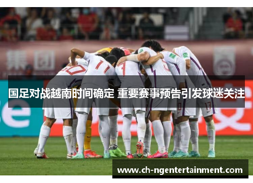 国足对战越南时间确定 重要赛事预告引发球迷关注