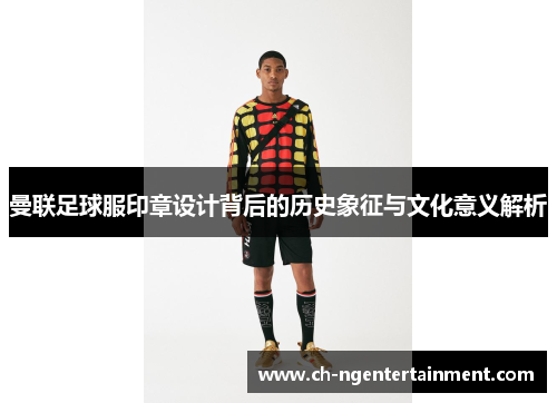 曼联足球服印章设计背后的历史象征与文化意义解析