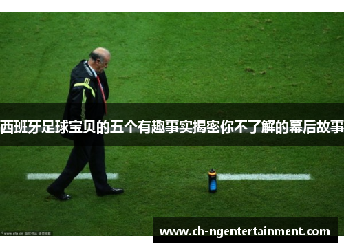 西班牙足球宝贝的五个有趣事实揭密你不了解的幕后故事