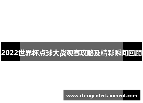 2022世界杯点球大战观赛攻略及精彩瞬间回顾