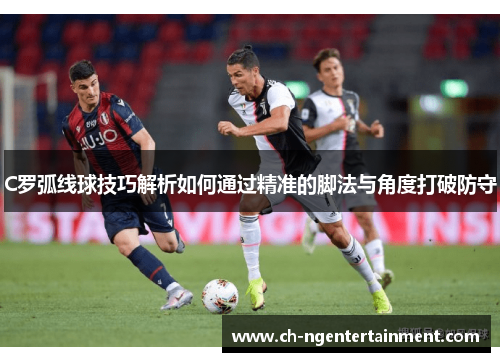 C罗弧线球技巧解析如何通过精准的脚法与角度打破防守