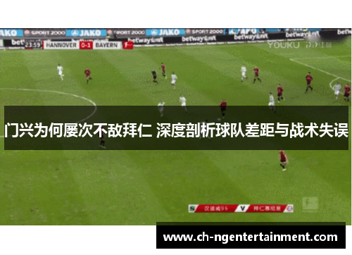门兴为何屡次不敌拜仁 深度剖析球队差距与战术失误