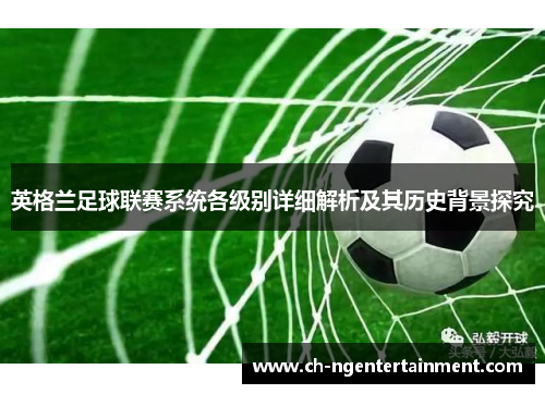 英格兰足球联赛系统各级别详细解析及其历史背景探究