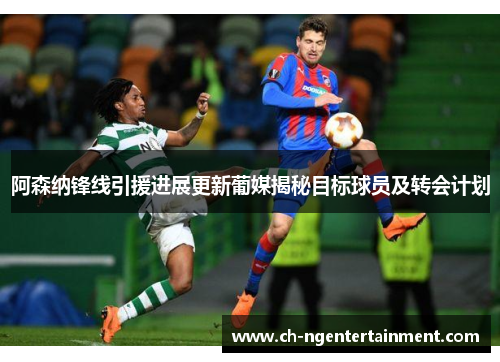 阿森纳锋线引援进展更新葡媒揭秘目标球员及转会计划