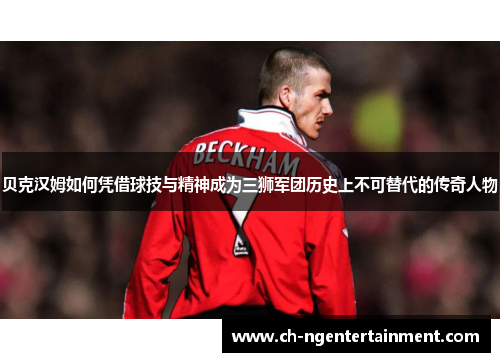 贝克汉姆如何凭借球技与精神成为三狮军团历史上不可替代的传奇人物