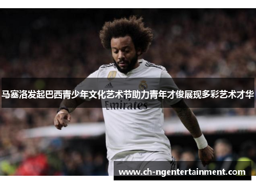 马塞洛发起巴西青少年文化艺术节助力青年才俊展现多彩艺术才华