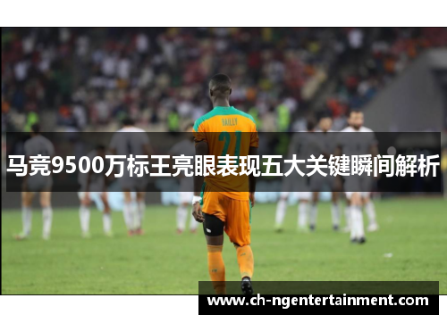 马竞9500万标王亮眼表现五大关键瞬间解析