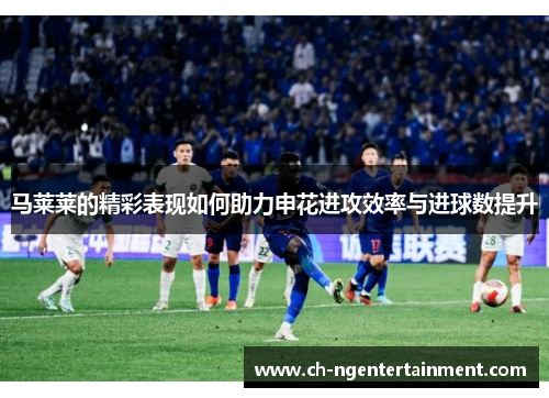 马莱莱的精彩表现如何助力申花进攻效率与进球数提升