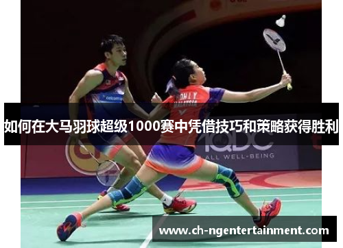 如何在大马羽球超级1000赛中凭借技巧和策略获得胜利