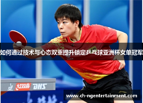如何通过技术与心态双重提升锁定乒乓球亚洲杯女单冠军 如何通过技术与心态双重提升锁定乒乓球亚洲杯女单冠军