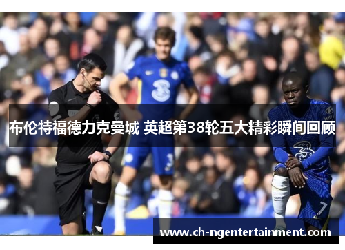 布伦特福德力克曼城 英超第38轮五大精彩瞬间回顾