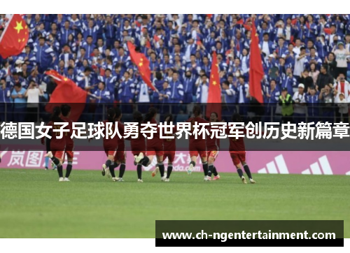 德国女子足球队勇夺世界杯冠军创历史新篇章 德国女子足球队勇夺世界杯冠军创历史新篇章