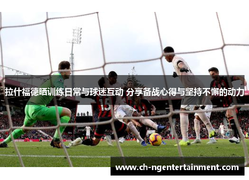 拉什福德晒训练日常与球迷互动 分享备战心得与坚持不懈的动力 拉什福德晒训练日常与球迷互动 分享备战心得与坚持不懈的动力