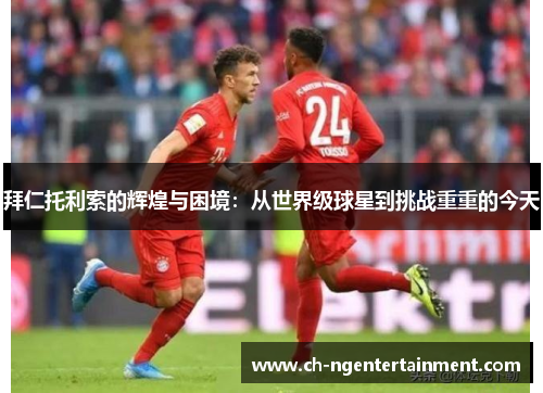拜仁托利索的辉煌与困境：从世界级球星到挑战重重的今天