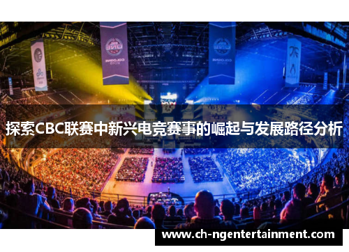 探索CBC联赛中新兴电竞赛事的崛起与发展路径分析 探索CBC联赛中新兴电竞赛事的崛起与发展路径分析