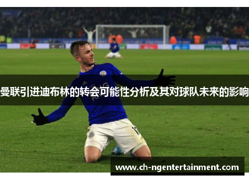 曼联引进迪布林的转会可能性分析及其对球队未来的影响