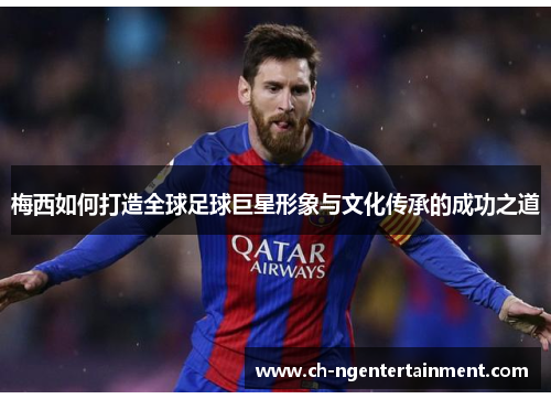 梅西如何打造全球足球巨星形象与文化传承的成功之道
