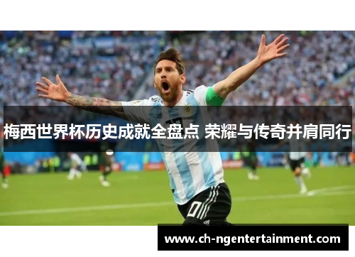 梅西世界杯历史成就全盘点 荣耀与传奇并肩同行