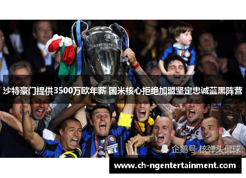 沙特豪门提供3500万欧年薪 国米核心拒绝加盟坚定忠诚蓝黑阵营