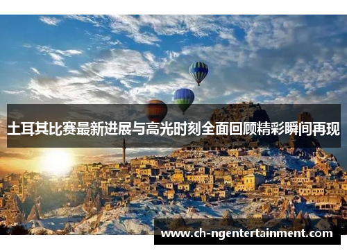 土耳其比赛最新进展与高光时刻全面回顾精彩瞬间再现