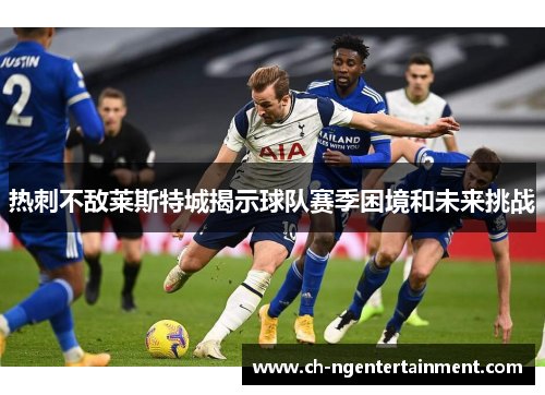 热刺不敌莱斯特城揭示球队赛季困境和未来挑战